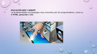 APLICACIÓN WEB O WEBAPP:
es la desarrollada con lenguajes muy conocidos por los programadores, como es
el HTML, Javascript y CSS.
 