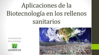 Aplicaciones de la
Biotecnología en los rellenos
sanitarios
Paula Belalcazar
Marisol Ortega
 