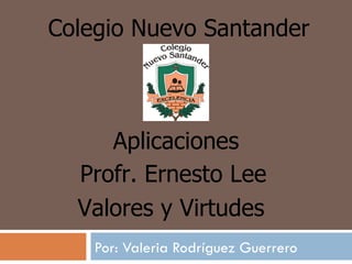 Por: Valeria Rodríguez Guerrero Colegio Nuevo Santander Aplicaciones Profr. Ernesto Lee Valores y Virtudes 