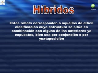 Estos robots corresponden a aquellos de difícil
clasificación cuya estructura se sitúa en
combinación con alguna de las anteriores ya
expuestas, bien sea por conjunción o por
yuxtaposición
anterior
 