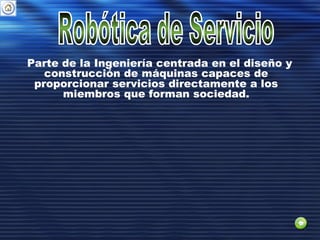 Parte de la Ingeniería centrada en el diseño y
construcción de máquinas capaces de
proporcionar servicios directamente a los
miembros que forman sociedad.
 