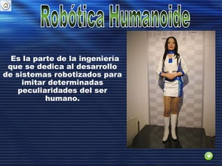 Es la parte de la ingeniería
que se dedica al desarrollo
de sistemas robotizados para
imitar determinadas
peculiaridades del ser
humano.
 