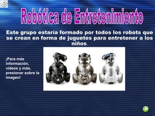 Este grupo estaría formado por todos los robots que
se crean en forma de juguetes para entretener a los
niños.
¡Para más
información,
videos y más,
presionar sobre la
imagen!
 