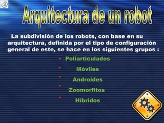 La subdivisión de los robots, con base en su
arquitectura, definida por el tipo de configuración
general de este, se hace en los siguientes grupos :
Poliarticulados
Móviles
Androides
Zoomorfitos
Híbridos
 