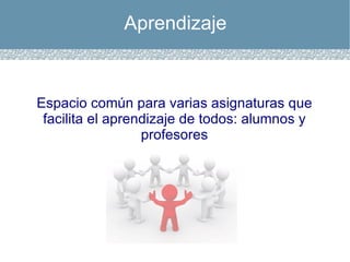 Aprendizaje Espacio común para varias asignaturas que facilita el aprendizaje de todos: alumnos y profesores 