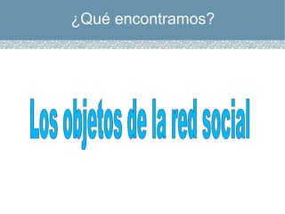 ¿Qué encontramos? Los objetos de la red social 