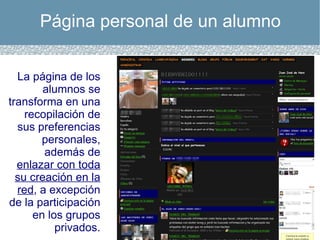 Página personal de un alumno La página de los alumnos se transforma en una recopilación de sus preferencias personales, además de  enlazar con toda su creación en la red , a excepción de la participación en los grupos privados. 