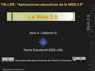 TALLER: “Aplicaciones educativas de la WEB 2.0”




                                                                        Web 2.0
                                   Jhon A. Calderón S.




                              Rama Estudiantil IEEE-UNL


                  Esta obra esta bajo la licencia de Creative Commons


 http://jcalderon.wordpress.com/