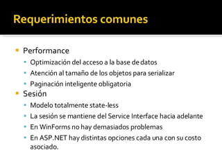 Performance Optimización del acceso a la base de datos Atención al tamaño de los objetos para serializar Paginación inteligente obligatoria Sesión Modelo totalmente state-less La sesión se mantiene del Service Interface hacia adelante En WinForms no hay demasiados problemas En ASP.NET hay distintas opciones cada una con su costo asociado. 