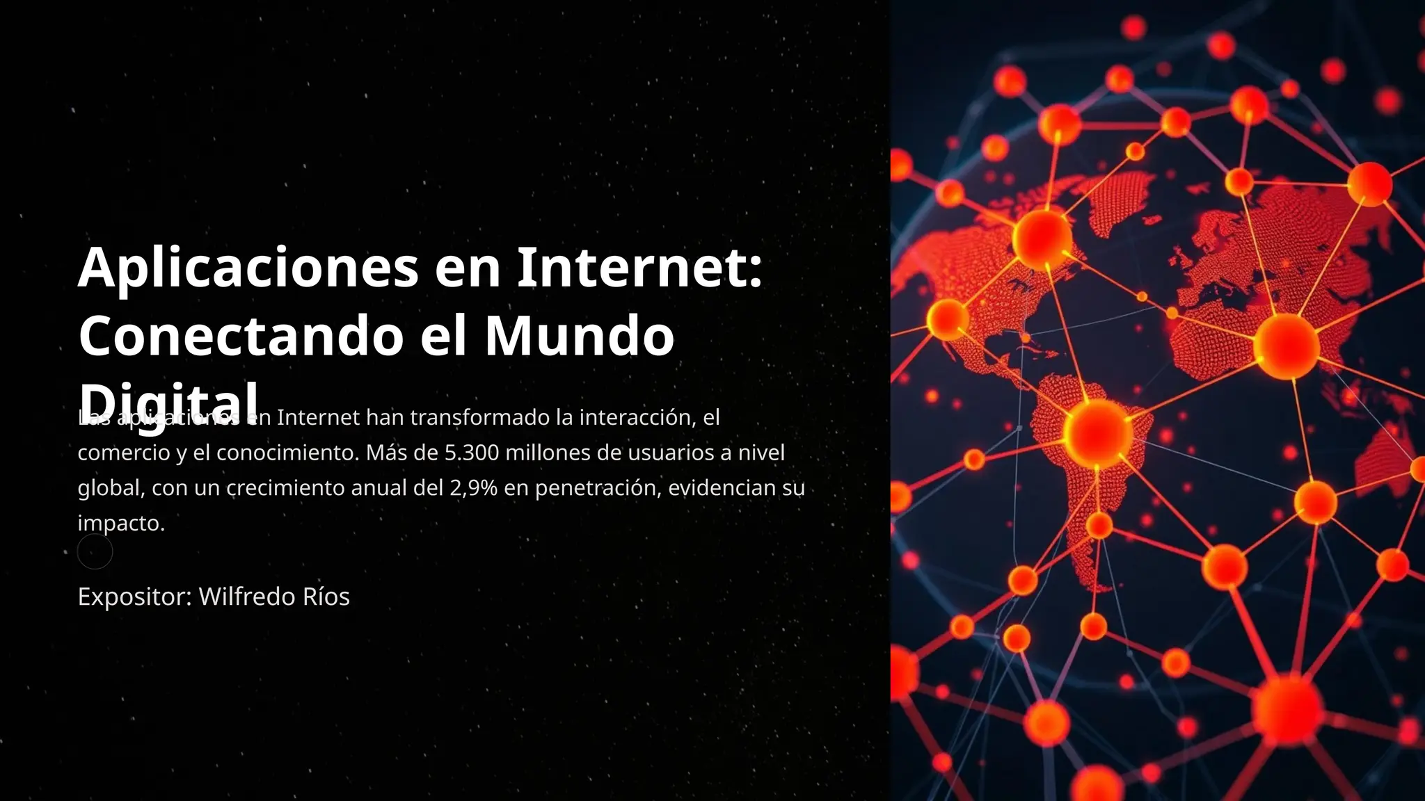 Aplicaciones en Internet:
Conectando el Mundo
Digital
Las aplicaciones en Internet han transformado la interacción, el
comercio y el conocimiento. Más de 5.300 millones de usuarios a nivel
global, con un crecimiento anual del 2,9% en penetración, evidencian su
impacto.
Expositor: Wilfredo Ríos
 