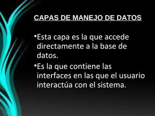 CAPAS DE MANEJO DE DATOS
•Esta capa es la que accede
directamente a la base de
datos.
•Es la que contiene las
interfaces en las que el usuario
interactúa con el sistema.
 