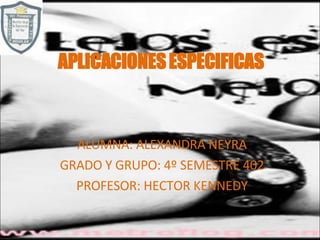 APLICACIONES ESPECIFICAS ALUMNA: ALEXANDRA NEYRA GRADO Y GRUPO: 4º SEMESTRE 402 PROFESOR: HECTOR KENNEDY 
