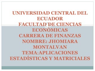 UNIVERSIDAD CENTRAL DEL
ECUADOR
FACULTAD DE CIENCIAS
ECONÓMICAS
CARRERA DE FINANZAS
NOMBRE: JHOMIARA
MONTALVAN
TEMA:APLICACIONES
ESTADÍSTICAS Y MATRICIALES
 
