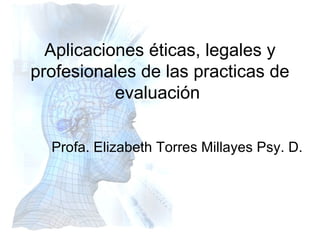 Aplicaciones éticas, legales y profesionales de las practicas de evaluación  Profa. Elizabeth Torres Millayes Psy. D.  