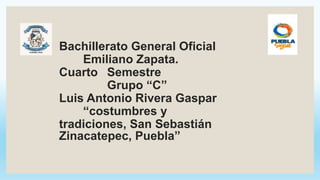 Bachillerato General Oficial
Emiliano Zapata.
Cuarto Semestre
Grupo “C”
Luis Antonio Rivera Gaspar
“costumbres y
tradiciones, San Sebastián
Zinacatepec, Puebla”
 