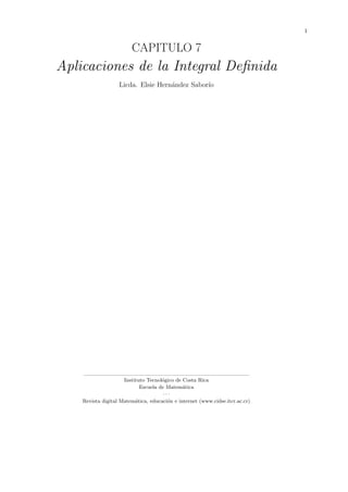 1
CAPITULO 7
Aplicaciones de la Integral Deﬁnida
Licda. Elsie Hern´andez Sabor´ıo
Instituto Tecnol´ogico de Costa Rica
Escuela de Matem´atica
· · ·
Revista digital Matem´atica, educaci´on e internet (www.cidse.itcr.ac.cr)
 