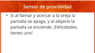 Sensor de proximidad
●
Si al llamar y acercar a la oreja la
pantalla se apaga, y al alejarlo la
pantalla se enciende: ¡Felicidades,
tienes uno!
 