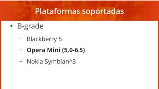 Plataformas soportadas
●
B-grade
– Blackberry 5
– Opera Mini (5.0-6.5)
– Nokia Symbian^3
 