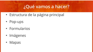 ¿Qué vamos a hacer?
●
Estructura de la página principal
●
Pop-ups
●
Formularios
●
Imágenes
●
Mapas
 