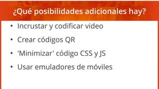 ¿Qué posibilidades adicionales hay?
●
Incrustar y codificar video
●
Crear códigos QR
●
'Minimizar' código CSS y JS
●
Usar emuladores de móviles
 