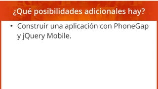 ¿Qué posibilidades adicionales hay?
●
Construir una aplicación con PhoneGap
y jQuery Mobile.
 