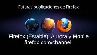 Futuras publicaciones de Firefox
Firefox (Estable), Aurora y Mobile
firefox.com/channel
 