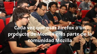 Cada vez que usas Firefox o un
producto de Mozilla eres parte de la
comunidad Mozilla
 