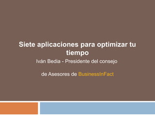 Siete aplicaciones para optimizar tu
tiempo
Iván Bedia - Presidente del consejo
de Asesores de BusinessInFact
 