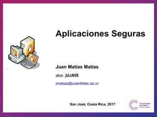 Aplicaciones Seguras
Juan Matías Matías
aka: jUaNIX
jmatias@ucenfotec.ac.cr
San José, Costa Rica, 2017
 