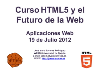 Curso HTML5 y el
Futuro de la Web
  Aplicaciones Web
   19 de Julio 2012
     Jose María Álvarez Rodríguez
     WESO-Universidad de Oviedo
    E-mail: josem.alvarez@weso.es
     WWW: http://josemalvarez.es
 