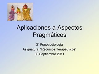 Aplicaciones a Aspectos
      Pragmáticos
           3° Fonoaudiología
  Asignatura: “Recursos Terapéuticos”
          30 Septiembre 2011
 