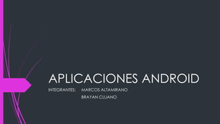 APLICACIONES ANDROID
INTEGRANTES: MARCOS ALTAMIRANO
BRAYAN CUJANO
 