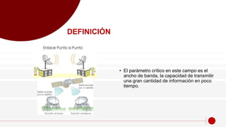 • El parámetro crítico en este campo es el
ancho de banda, la capacidad de transmitir
una gran cantidad de información en poco
tiempo.
DEFINICIÓN
 