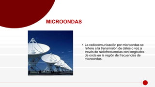 • La radiocomunicación por microondas se
refiere a la transmisión de datos o voz a
través de radiofrecuencias con longitudes
de onda en la región de frecuencias de
microondas.
MICROONDAS
 