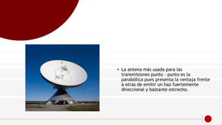 • La antena más usada para las
transmisiones punto – punto es la
parabólica pues presenta la ventaja frente
a otras de emitir un haz fuertemente
direccional y bastante estrecho.
 
