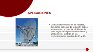 • Una aplicación típica es en radares,
donde los patrones de radiación deben
ser capaces de cambiar rápidamente
para seguir un objeto en movimiento y,
últimamente, también en las
comunicaciones móviles de 3G y 4G.
APLICACIONES
 