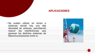 • Se suelen utilizar en torres o
sistemas donde hay una alta
densidad de antenas, permitiendo
reducir las interferencias que
generan los distintos sistemas de
telecomunicaciones entre si.
APLICACIONES
 