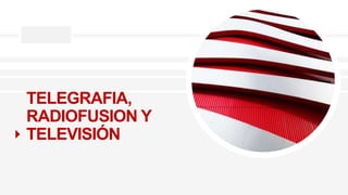 TELEGRAFIA,
RADIOFUSION Y
TELEVISIÓN
 