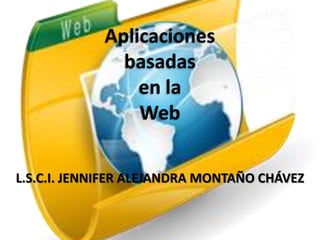 Aplicaciones
basadas
en la
Web
L.S.C.I. JENNIFER ALEJANDRA MONTAÑO CHÁVEZ
 