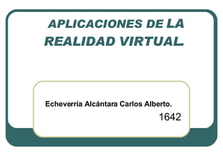 APLICACIONES DE  LA REALIDAD VIRTUAL.   Echeverría Alcántara Carlos Alberto.   1642 