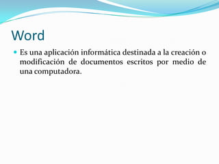 Word
 Es una aplicación informática destinada a la creación o
 modificación de documentos escritos por medio de
 una computadora.
 