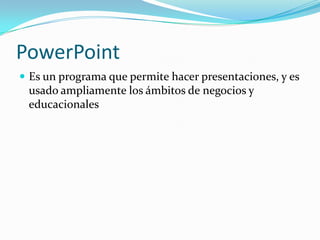 PowerPoint
 Es un programa que permite hacer presentaciones, y es
 usado ampliamente los ámbitos de negocios y
 educacionales
 
