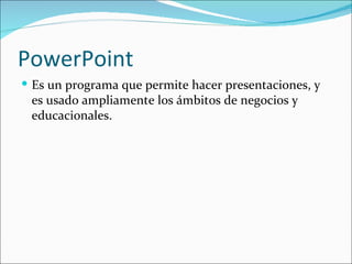 PowerPoint
 Es un programa que permite hacer presentaciones, y
 es usado ampliamente los ámbitos de negocios y
 educacionales.
 