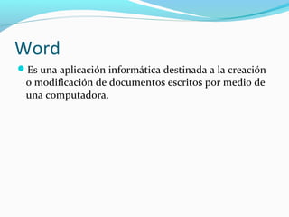 Word
Es una aplicación informática destinada a la creación
 o modificación de documentos escritos por medio de
 una computadora.
 