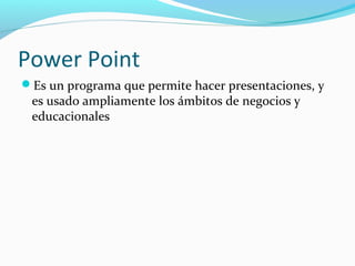 Power Point
Es un programa que permite hacer presentaciones, y
 es usado ampliamente los ámbitos de negocios y
 educacionales
 