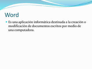 Word
Es una aplicación informática destinada a la creación o
modificación de documentos escritos por medio de
una computadora.