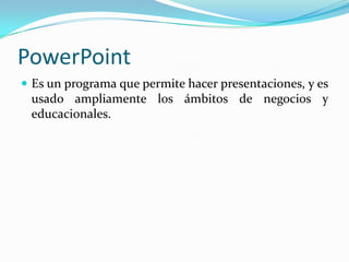PowerPoint
 Es un programa que permite hacer presentaciones, y es
 usado ampliamente los ámbitos de negocios y
 educacionales.
 
