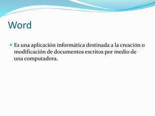 Word
 Es una aplicación informática destinada a la creación o
modificación de documentos escritos por medio de
una computadora.
 