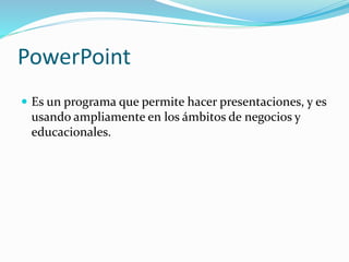 PowerPoint
 Es un programa que permite hacer presentaciones, y es
usando ampliamente en los ámbitos de negocios y
educacionales.
 