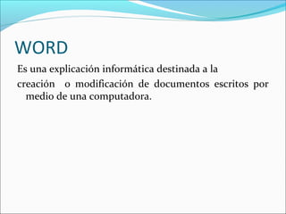 WORD
Es una explicación informática destinada a la
creación o modificación de documentos escritos por
  medio de una computadora.
 
